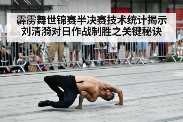 霹雳舞世锦赛半决赛技术统计揭示刘清漪对日作战制胜之关键秘诀