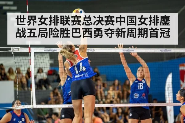 世界女排联赛总决赛中国女排鏖战五局险胜巴西勇夺新周期首冠