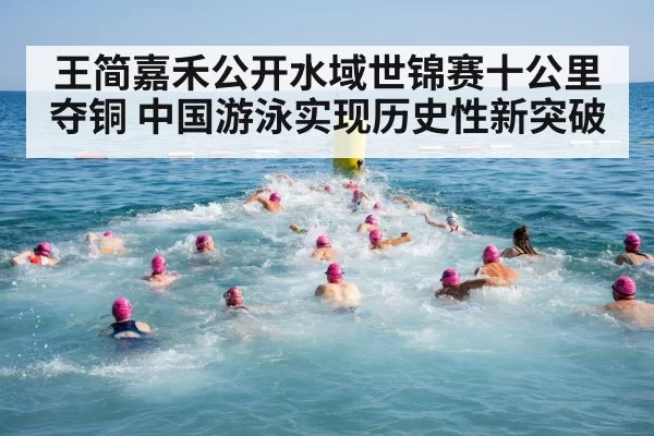 王简嘉禾公开水域世锦赛十公里夺铜 中国游泳实现历史性新突破