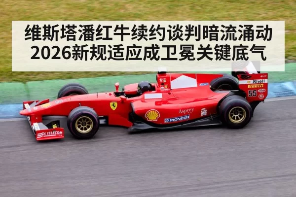 维斯塔潘红牛续约谈判暗流涌动 2026新规适应成卫冕关键底气