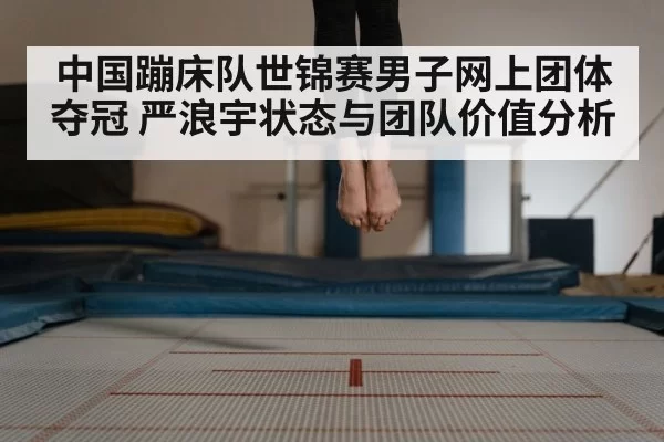 中国蹦床队世锦赛男子网上团体夺冠 严浪宇状态与团队价值分析