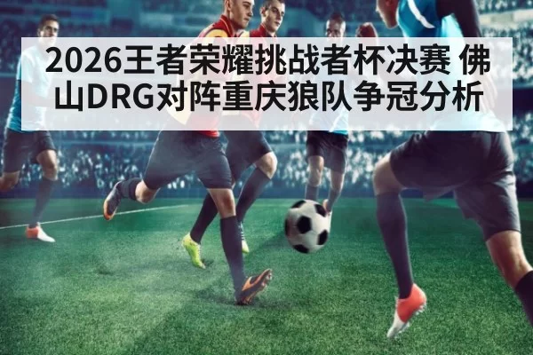 2026王者荣耀挑战者杯决赛 佛山DRG对阵重庆狼队争冠分析