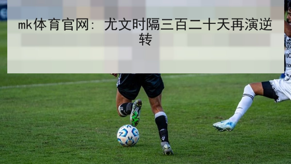 mk体育官网: 尤文时隔三百二十天再演逆转 mk体育官网: 尤文时隔三百二十天再演逆转