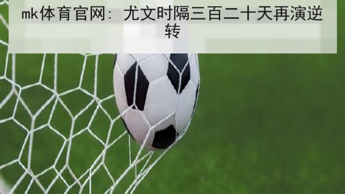 mk体育官网: 尤文时隔三百二十天再演逆转 mk体育官网: 尤文时隔三百二十天再演逆转